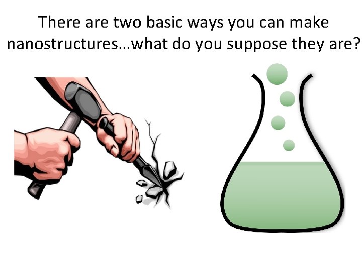 There are two basic ways you can make nanostructures…what do you suppose they are?