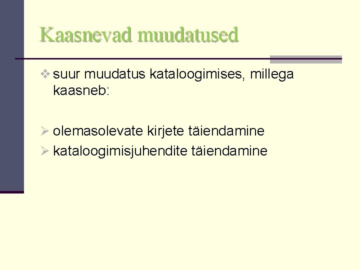 Kaasnevad muudatused v suur muudatus kataloogimises, millega kaasneb: Ø olemasolevate kirjete täiendamine Ø kataloogimisjuhendite