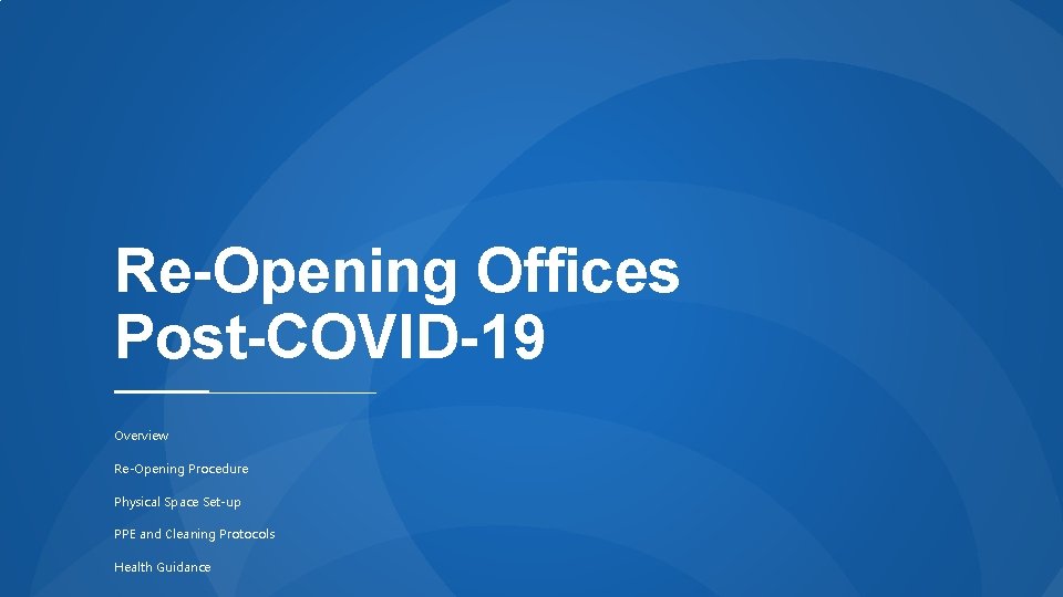 Re-Opening Offices Post-COVID-19 Overview Re-Opening Procedure Physical Space Set-up PPE and Cleaning Protocols Health