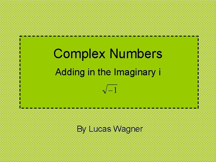 Complex Numbers Adding in the Imaginary i By Lucas Wagner 
