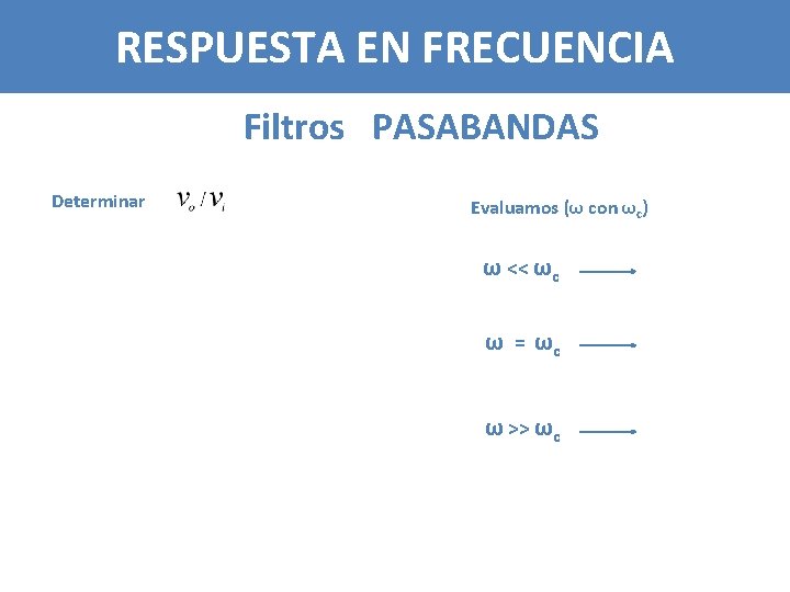 RESPUESTA EN FRECUENCIA Filtros PASABANDAS Determinar Evaluamos (ω con ωc) ω << ωc ω