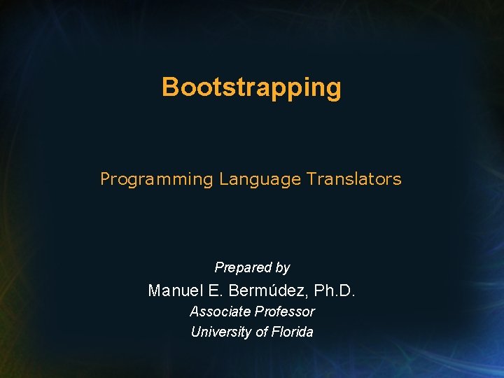 Bootstrapping Programming Language Translators Prepared by Manuel E. Bermúdez, Ph. D. Associate Professor University