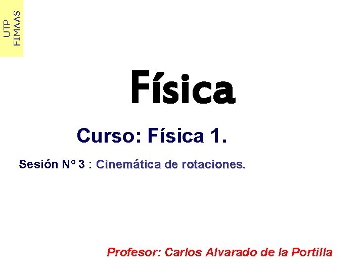 UTP FIMAAS Física Curso: Física 1. Sesión Nº 3 : Cinemática de rotaciones. Profesor:
