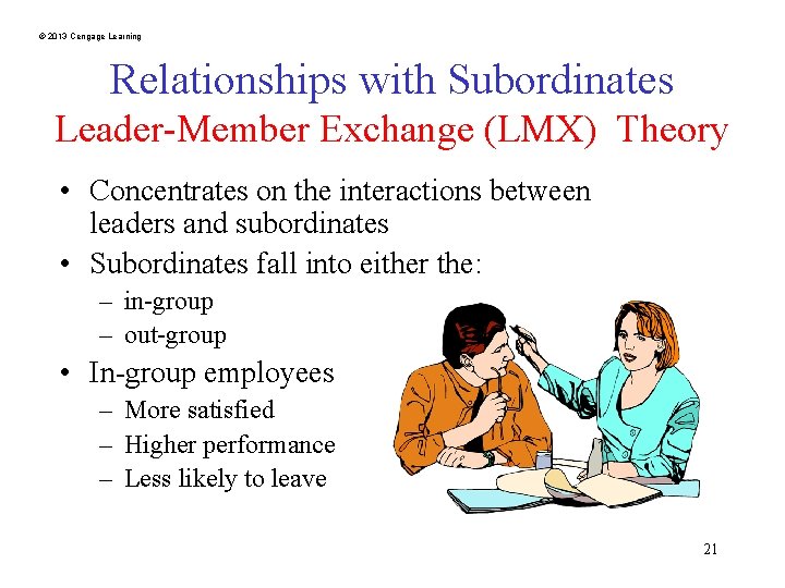 © 2013 Cengage Learning Relationships with Subordinates Leader-Member Exchange (LMX) Theory • Concentrates on