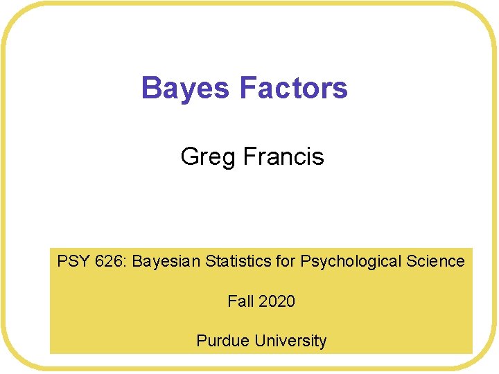 Bayes Factors Greg Francis PSY 626: Bayesian Statistics for Psychological Science Fall 2020 Purdue