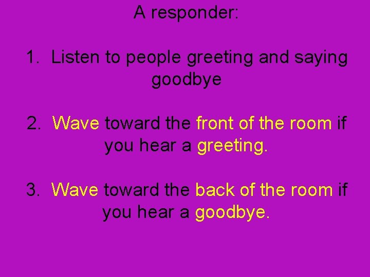 A responder: 1. Listen to people greeting and saying goodbye 2. Wave toward the