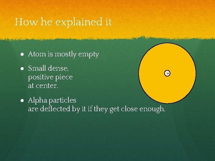 How he explained it ● Atom is mostly empty ● Small dense, positive piece