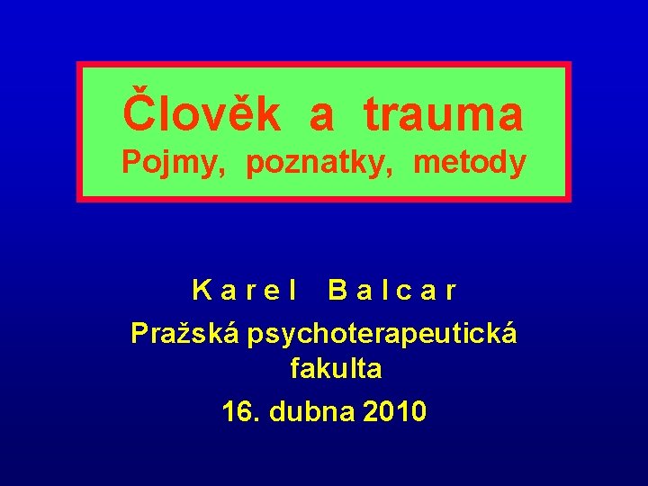 Člověk a trauma Pojmy, poznatky, metody Karel Balcar Pražská psychoterapeutická fakulta 16. dubna 2010