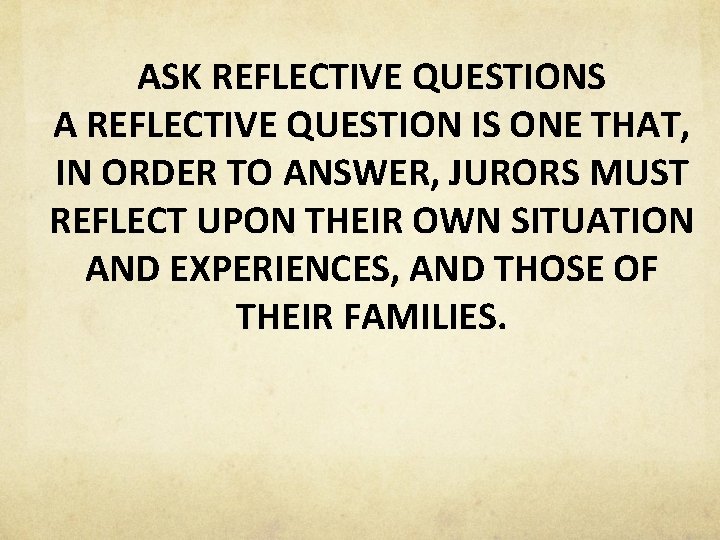 ASK REFLECTIVE QUESTIONS A REFLECTIVE QUESTION IS ONE THAT, IN ORDER TO ANSWER, JURORS