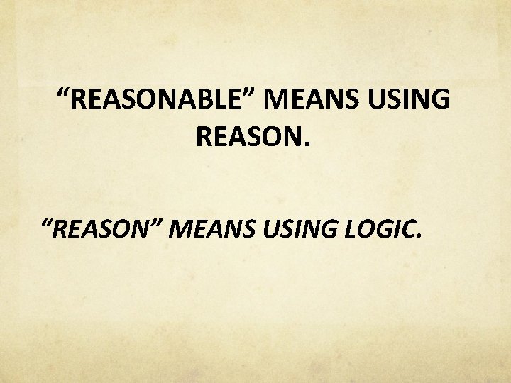 “REASONABLE” MEANS USING REASON. “REASON” MEANS USING LOGIC. 