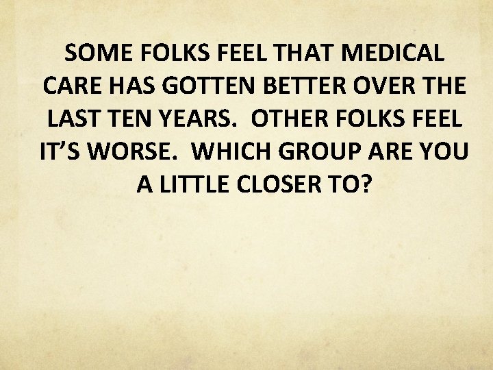 SOME FOLKS FEEL THAT MEDICAL CARE HAS GOTTEN BETTER OVER THE LAST TEN YEARS.