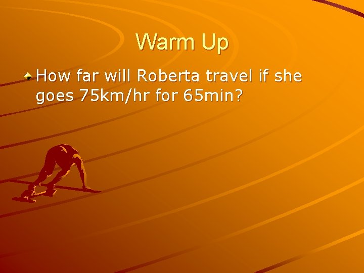 Warm Up How far will Roberta travel if she goes 75 km/hr for 65 Warm Up How far will Roberta travel if she goes 75 km/hr for 65