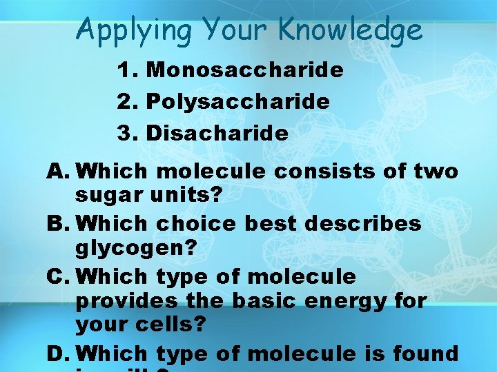 Applying Your Knowledge 1. Monosaccharide 2. Polysaccharide 3. Disacharide A. Which molecule consists of