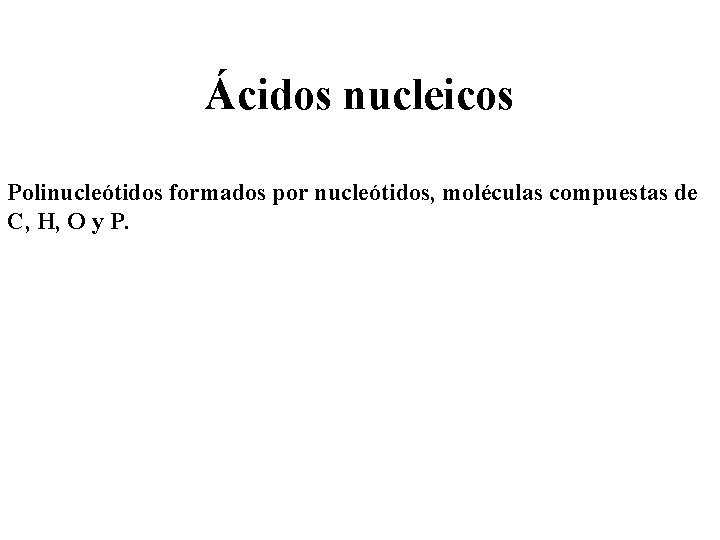 Ácidos nucleicos Polinucleótidos formados por nucleótidos, moléculas compuestas de C, H, O y P.