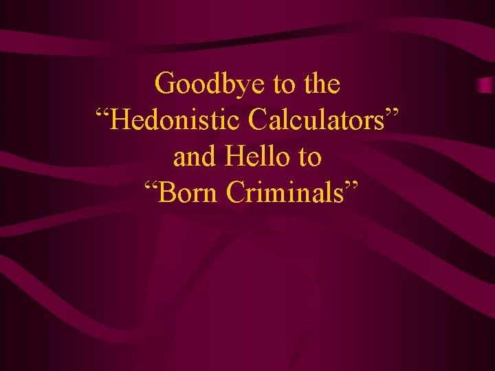 Goodbye to the “Hedonistic Calculators” and Hello to “Born Criminals” 