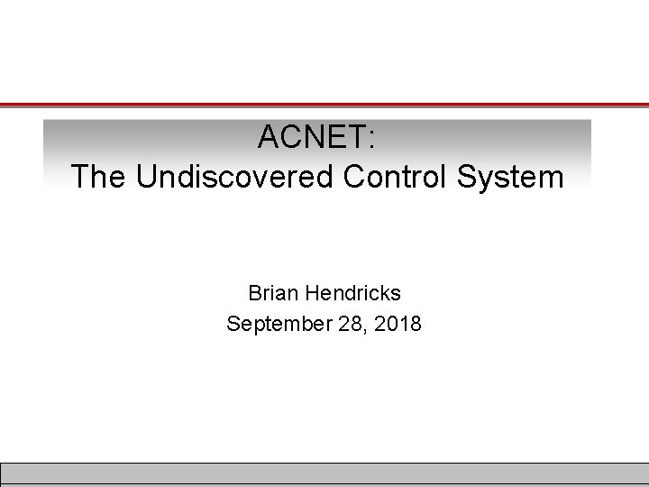 ACNET: The Undiscovered Control System Brian Hendricks September 28, 2018 