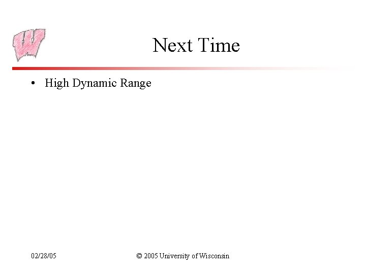 Next Time • High Dynamic Range 02/28/05 © 2005 University of Wisconsin 
