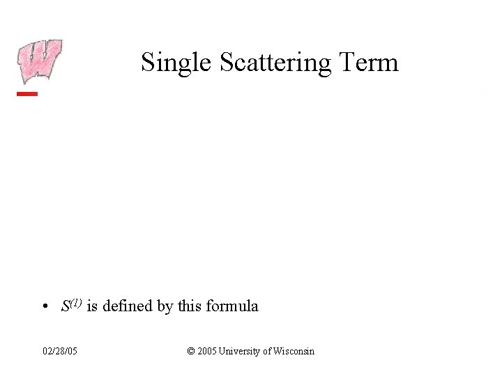 Single Scattering Term • S(1) is defined by this formula 02/28/05 © 2005 University