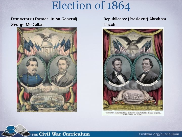 Election of 1864 Democrats: (Former Union General) George Mc. Clellan Republicans: (President) Abraham Lincoln