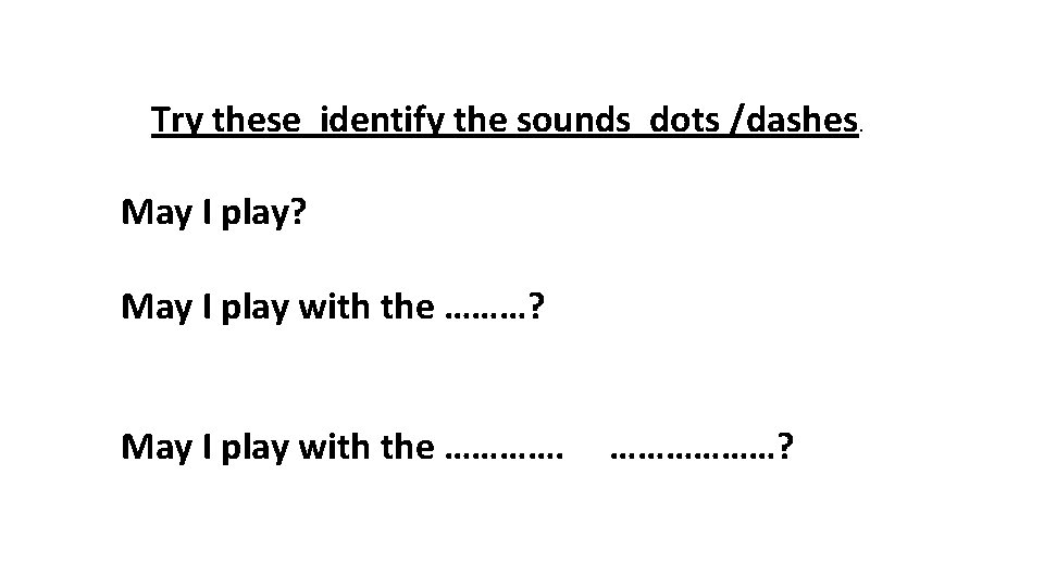 Try these identify the sounds dots /dashes. May I play? May I play with