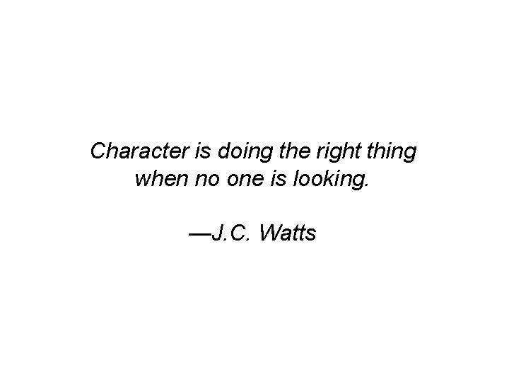 Character is doing the right thing when no one is looking. —J. C. Watts