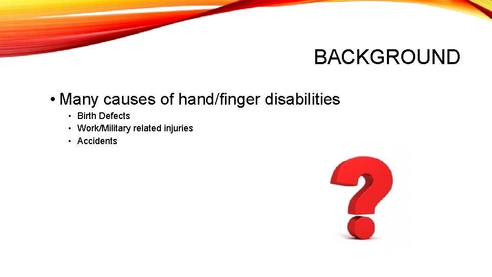 BACKGROUND • Many causes of hand/finger disabilities • Birth Defects • Work/Military related injuries