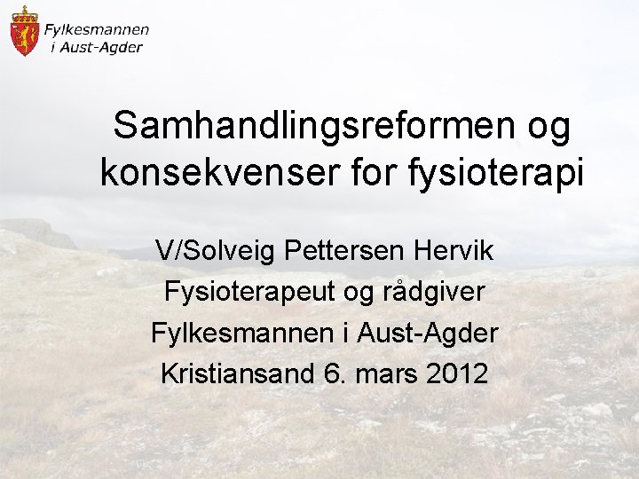 Samhandlingsreformen og konsekvenser for fysioterapi V/Solveig Pettersen Hervik Fysioterapeut og rådgiver Fylkesmannen i Aust-Agder