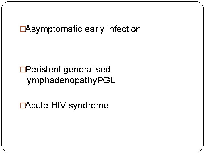 �Asymptomatic early infection �Peristent generalised lymphadenopathy. PGL �Acute HIV syndrome 