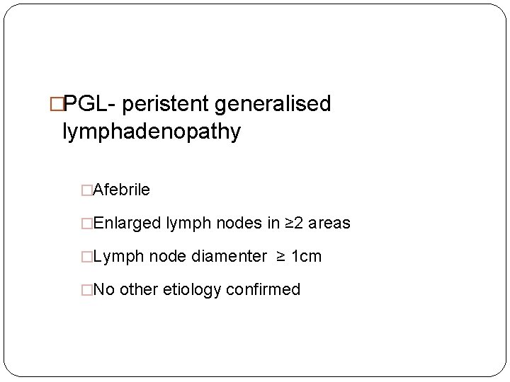 �PGL- peristent generalised lymphadenopathy �Afebrile �Enlarged lymph nodes in ≥ 2 areas �Lymph node