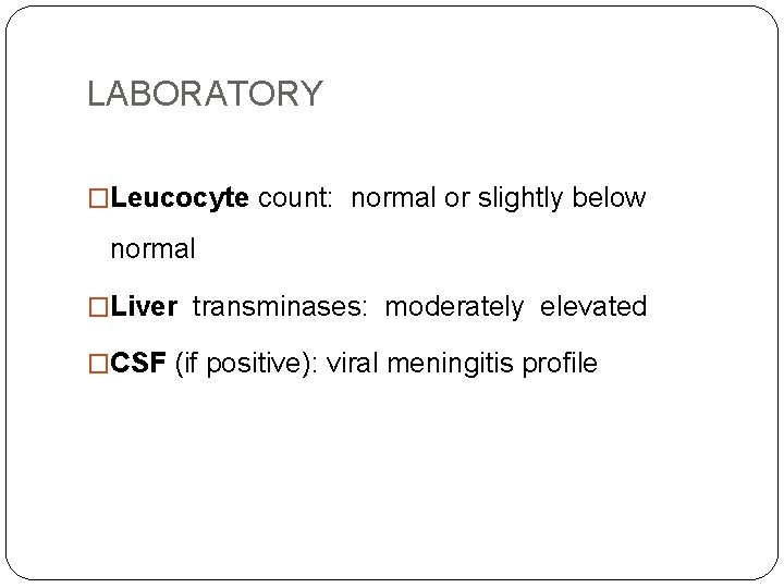 LABORATORY �Leucocyte count: normal or slightly below normal �Liver transminases: moderately elevated �CSF (if
