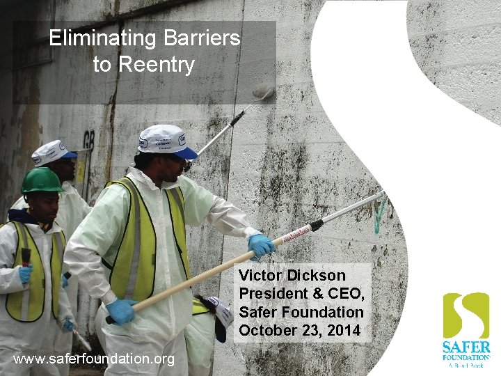 Eliminating Barriers to Reentry Victor Dickson President & CEO, Safer Foundation October 23, 2014
