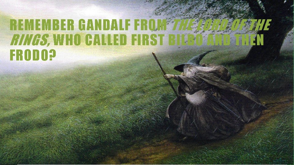 REMEMBER GANDALF FROM THE LORD OF THE RINGS, WHO CALLED FIRST BILBO AND THEN