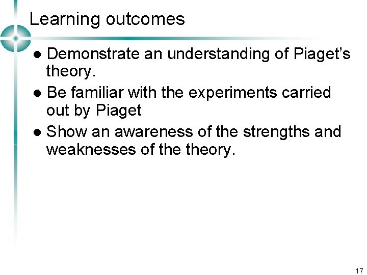 Learning outcomes Demonstrate an understanding of Piaget’s theory. l Be familiar with the experiments