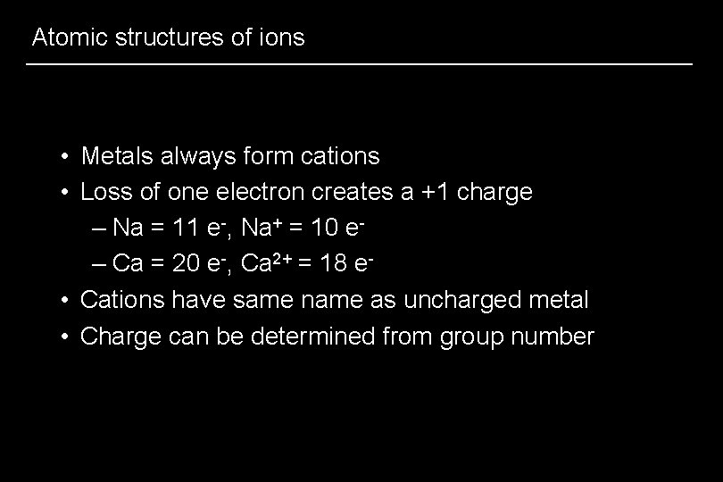Atomic structures of ions • Metals always form cations • Loss of one electron