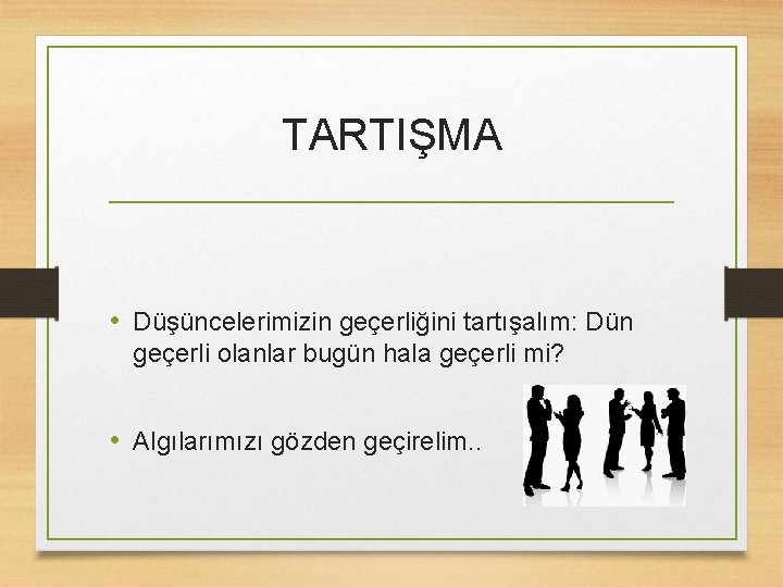 TARTIŞMA • Düşüncelerimizin geçerliğini tartışalım: Dün geçerli olanlar bugün hala geçerli mi? • Algılarımızı