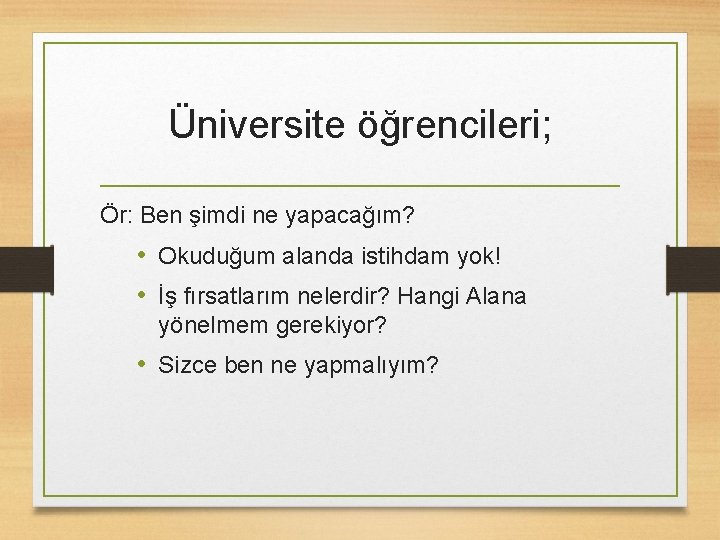 Üniversite öğrencileri; Ör: Ben şimdi ne yapacağım? • Okuduğum alanda istihdam yok! • İş