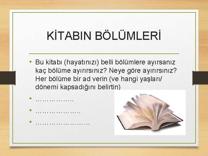 KİTABIN BÖLÜMLERİ • Bu kitabı (hayatınızı) belli bölümlere ayırsanız kaç bölüme ayırırsınız? Neye göre