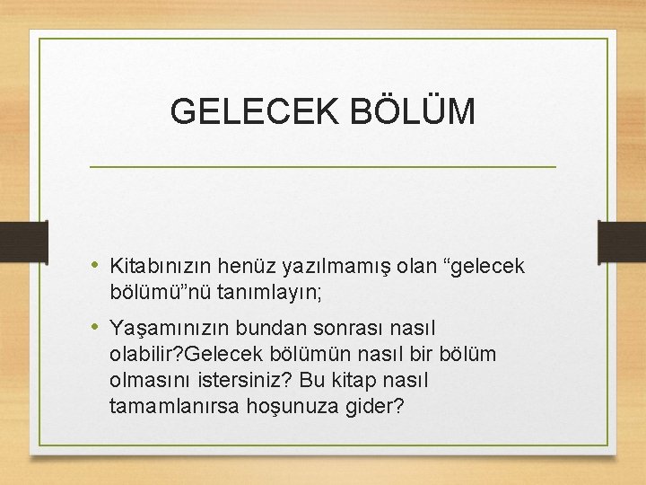 GELECEK BÖLÜM • Kitabınızın henüz yazılmamış olan “gelecek bölümü”nü tanımlayın; • Yaşamınızın bundan sonrası