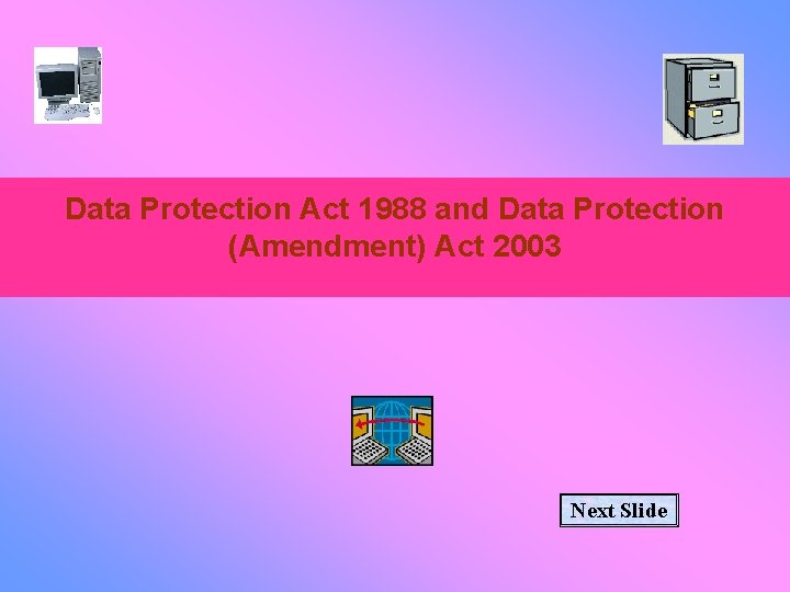 Data Protection Act 1988 and Data Protection (Amendment) Act 2003 Next Slide 
