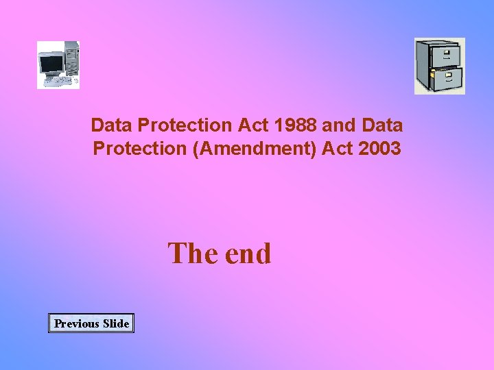 Data Protection Act 1988 and Data Protection (Amendment) Act 2003 The end Previous Slide
