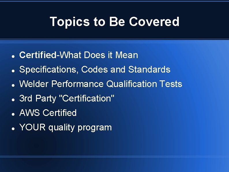 Topics to Be Covered Certified-What Does it Mean Specifications, Codes and Standards Welder Performance