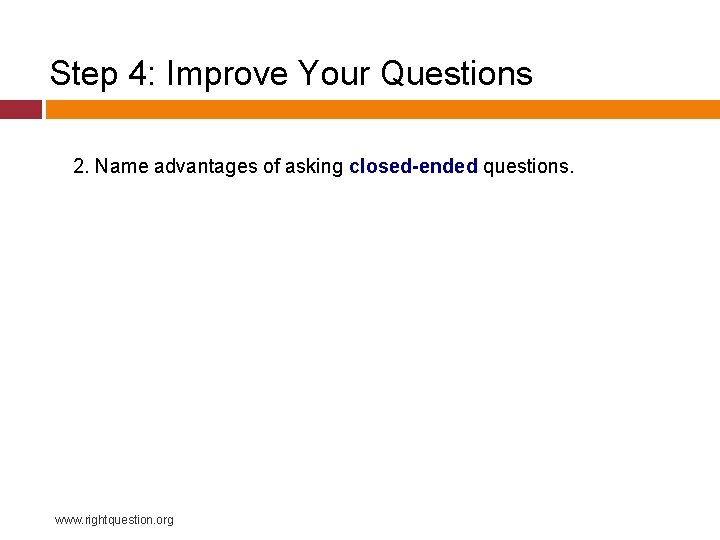 Step 4: Improve Your Questions 2. Name advantages of asking closed-ended questions. www. rightquestion.