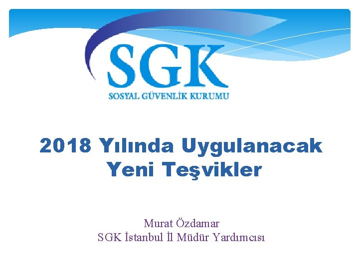 2018 Yılında Uygulanacak Yeni Teşvikler Murat Özdamar SGK İstanbul İl Müdür Yardımcısı 