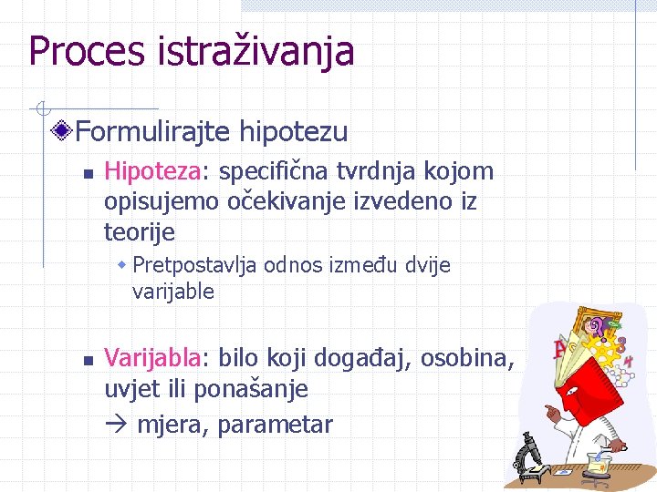 Proces istraživanja Formulirajte hipotezu n Hipoteza: specifična tvrdnja kojom opisujemo očekivanje izvedeno iz teorije