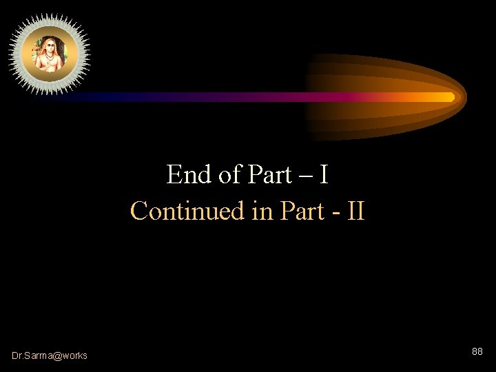 End of Part – I Continued in Part - II Dr. Sarma@works 88 