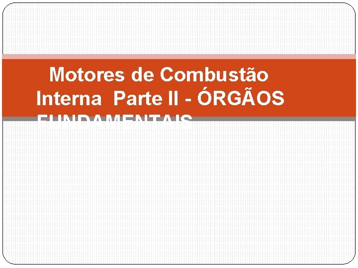 Motores de Combustão Interna Parte II - ÓRGÃOS FUNDAMENTAIS 