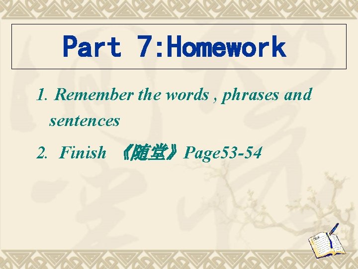 Part 7: Homework 1. Remember the words , phrases and sentences 2. Finish 《随堂》Page