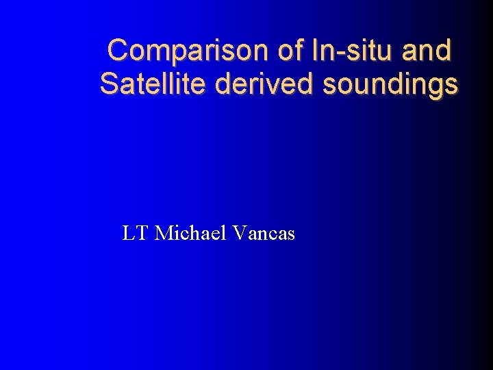 Comparison of In-situ and Satellite derived soundings LT Michael Vancas 