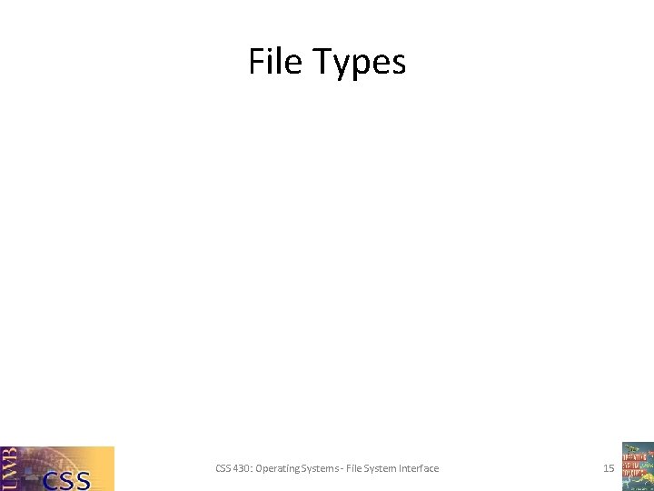 File Types CSS 430: Operating Systems - File System Interface 15 