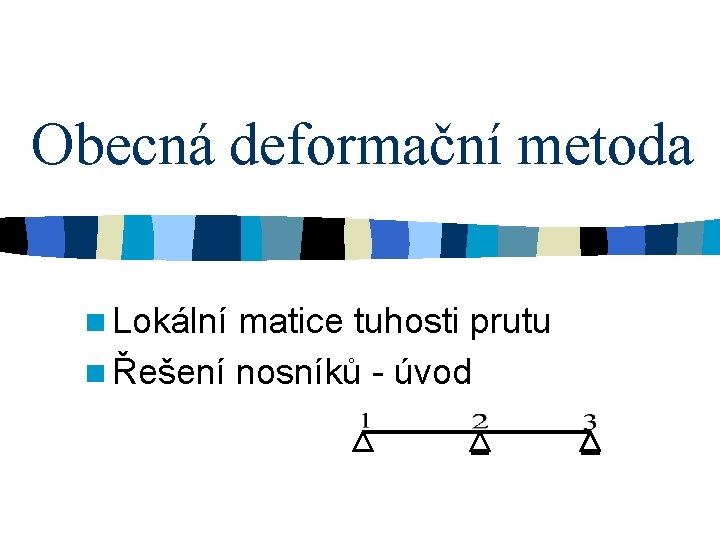 Obecná deformační metoda n Lokální matice tuhosti prutu n Řešení nosníků - úvod 